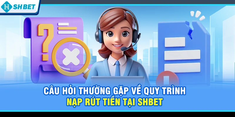 Câu hỏi thường gặp về quy trình nạp rút tiền tại SHBET