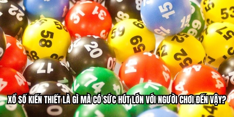 Xổ số kiến thiết là gì mà có sức hút lớn với người chơi đến vậy?